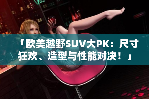 「欧美越野SUV大PK：尺寸狂欢、造型与性能对决！」