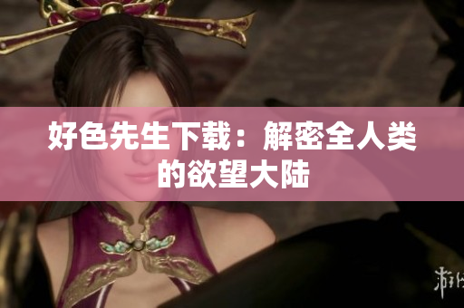 好色先生下载：解密全人类的欲望大陆