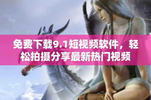 免费下载9.1短视频软件，轻松拍摄分享最新热门视频