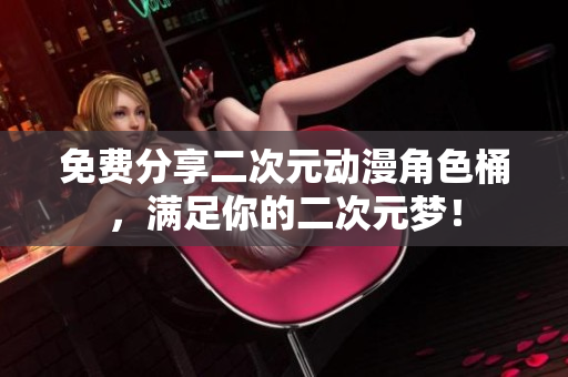免费分享二次元动漫角色桶，满足你的二次元梦！