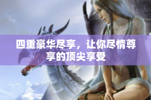 四重豪华尽享，让你尽情尊享的顶尖享受