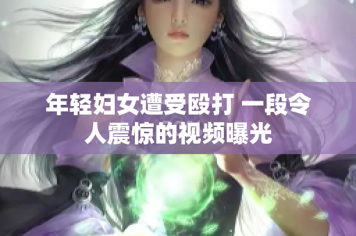 年轻妇女遭受殴打 一段令人震惊的视频曝光