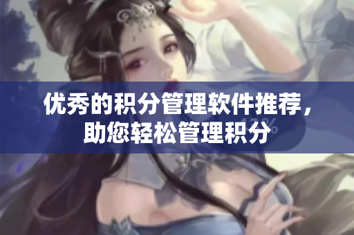 优秀的积分管理软件推荐，助您轻松管理积分