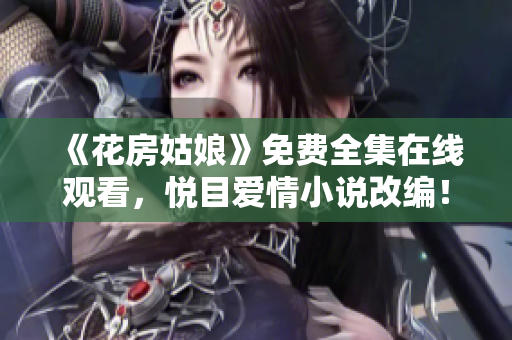 《花房姑娘》免费全集在线观看，悦目爱情小说改编！