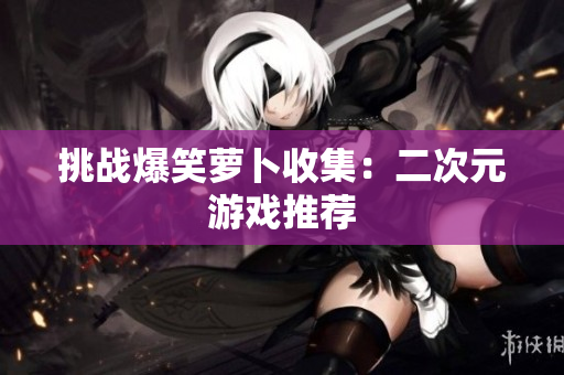 挑战爆笑萝卜收集：二次元游戏推荐