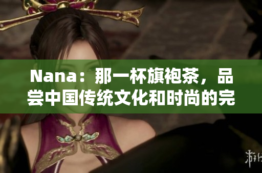 Nana：那一杯旗袍茶，品尝中国传统文化和时尚的完美呈现