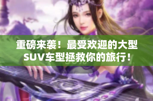 重磅来袭！最受欢迎的大型SUV车型拯救你的旅行！