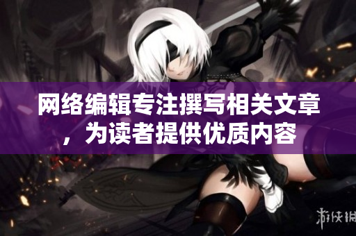网络编辑专注撰写相关文章，为读者提供优质内容