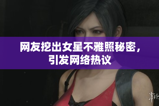 网友挖出女星不雅照秘密，引发网络热议