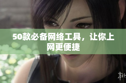 50款必备网络工具，让你上网更便捷