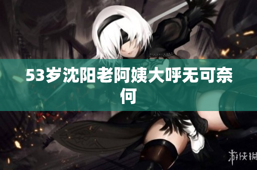 53岁沈阳老阿姨大呼无可奈何