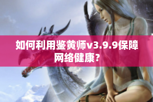 如何利用鉴黄师v3.9.9保障网络健康？