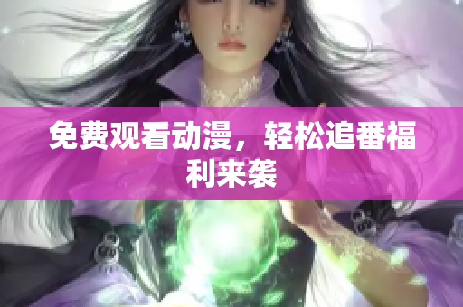 免费观看动漫，轻松追番福利来袭