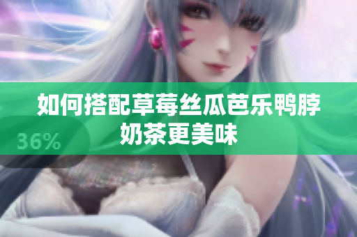 如何搭配草莓丝瓜芭乐鸭脖奶茶更美味