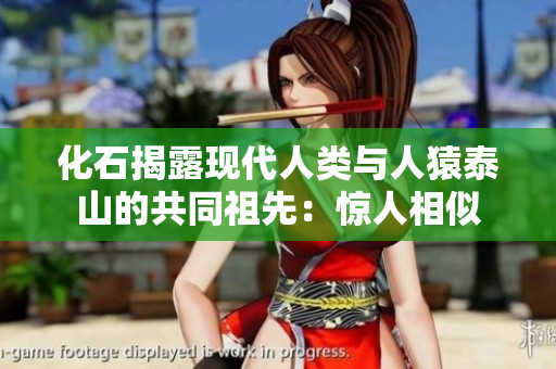 化石揭露现代人类与人猿泰山的共同祖先：惊人相似