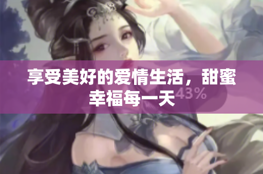 享受美好的爱情生活，甜蜜幸福每一天
