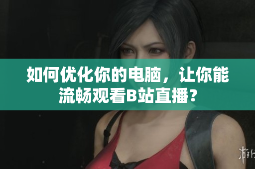 如何优化你的电脑，让你能流畅观看B站直播？