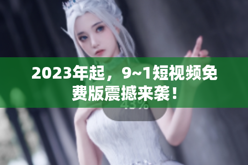 2023年起，9~1短视频免费版震撼来袭！