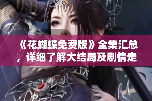 《花蝴蝶免费版》全集汇总，详细了解大结局及剧情走向！