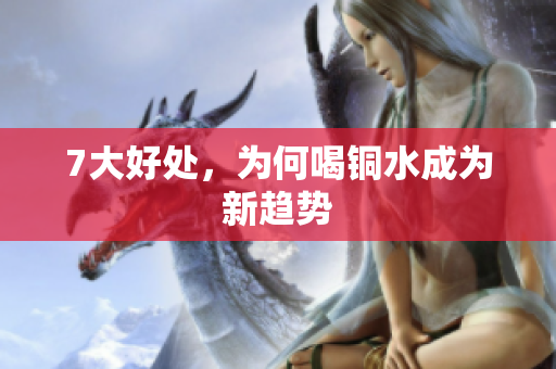 7大好处，为何喝铜水成为新趋势