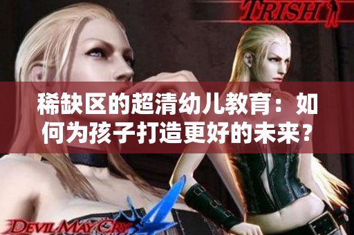 稀缺区的超清幼儿教育：如何为孩子打造更好的未来？