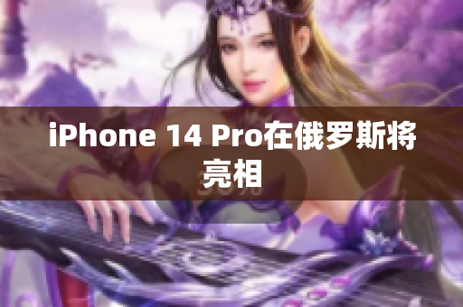 iPhone 14 Pro在俄罗斯将亮相