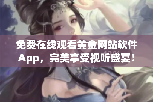 免费在线观看黄金网站软件App，完美享受视听盛宴！