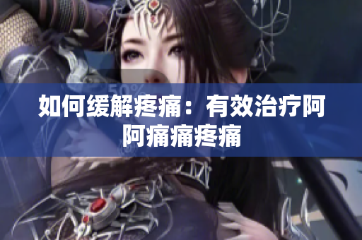如何缓解疼痛：有效治疗阿阿痛痛疼痛