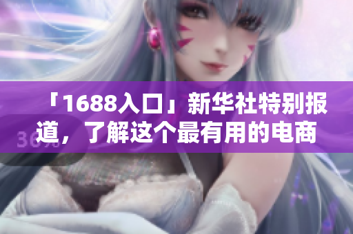 「1688入口」新华社特别报道，了解这个最有用的电商平台！