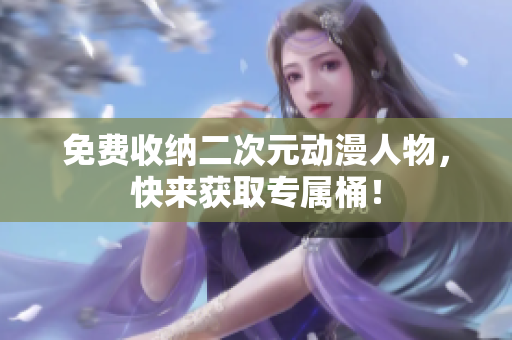 免费收纳二次元动漫人物，快来获取专属桶！