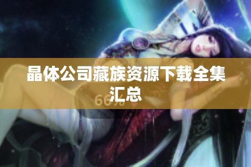 晶体公司藏族资源下载全集汇总