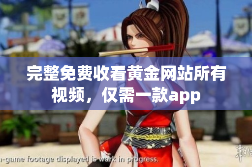 完整免费收看黄金网站所有视频，仅需一款app