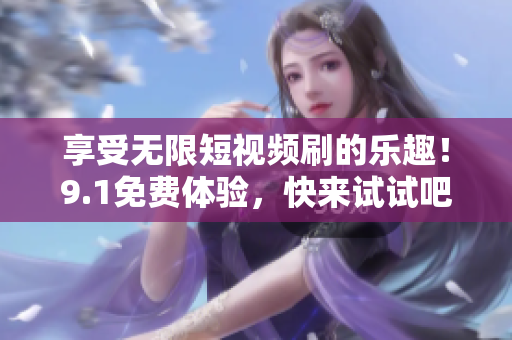 享受无限短视频刷的乐趣！9.1免费体验，快来试试吧！