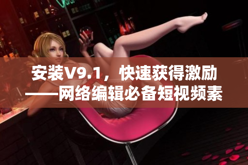 安装V9.1，快速获得激励——网络编辑必备短视频素材