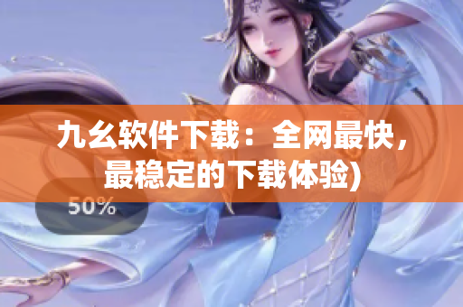九幺软件下载：全网最快，最稳定的下载体验)
