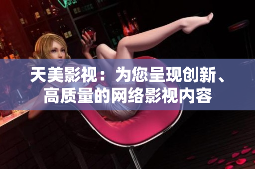 天美影视：为您呈现创新、高质量的网络影视内容