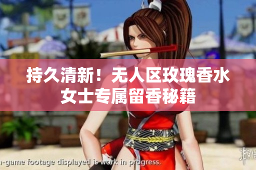 持久清新！无人区玫瑰香水女士专属留香秘籍
