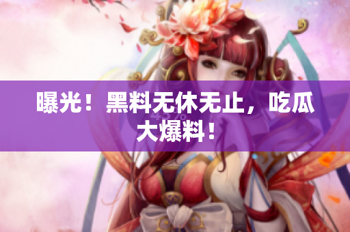 曝光！黑料无休无止，吃瓜大爆料！