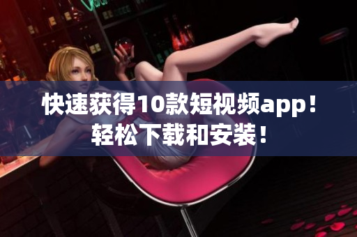 快速获得10款短视频app！轻松下载和安装！
