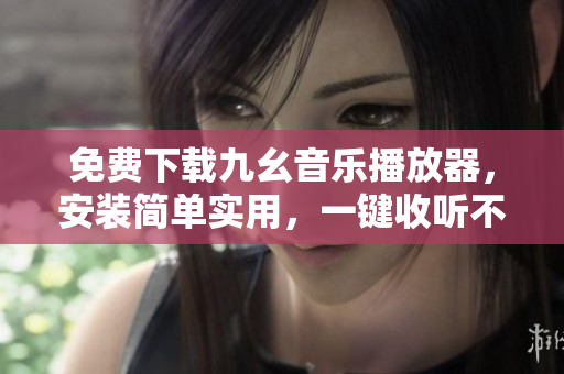 免费下载九幺音乐播放器，安装简单实用，一键收听不再等待