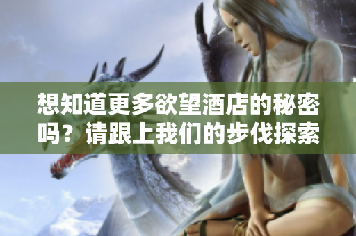 想知道更多欲望酒店的秘密吗？请跟上我们的步伐探索欲望酒店背后的秘密