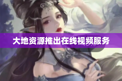 大地资源推出在线视频服务