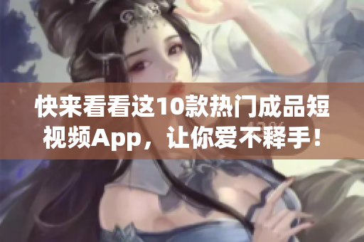 快来看看这10款热门成品短视频App，让你爱不释手！