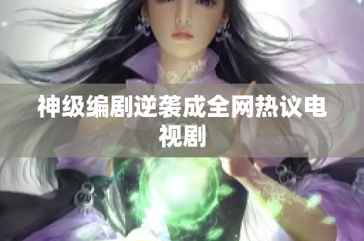 神级编剧逆袭成全网热议电视剧
