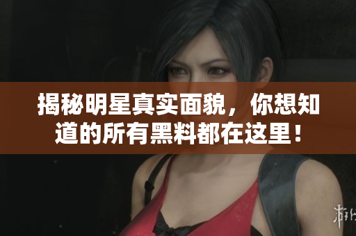 揭秘明星真实面貌，你想知道的所有黑料都在这里！