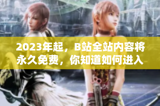 2023年起，B站全站内容将永久免费，你知道如何进入吗？