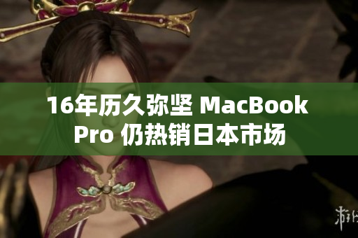 16年历久弥坚 MacBook Pro 仍热销日本市场