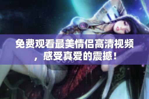 免费观看最美情侣高清视频，感受真爱的震撼！