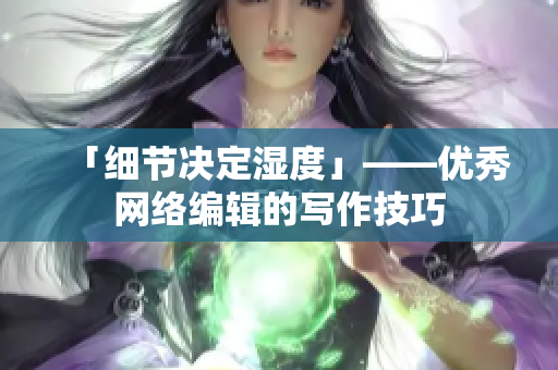 「细节决定湿度」——优秀网络编辑的写作技巧