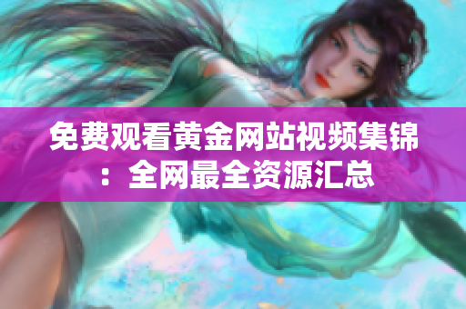 免费观看黄金网站视频集锦：全网最全资源汇总